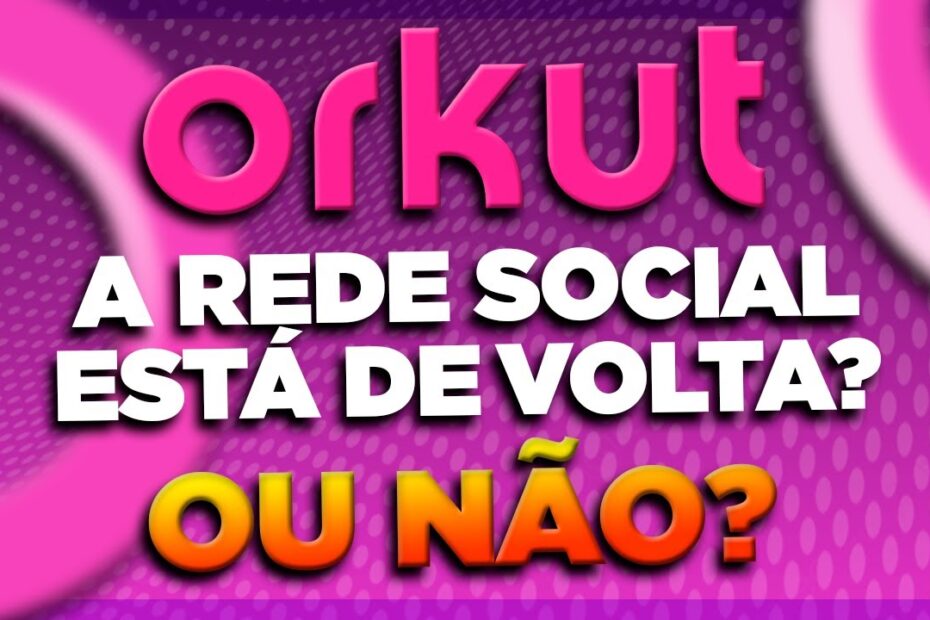 ORKUT: a rede social está de volta? Ou não?